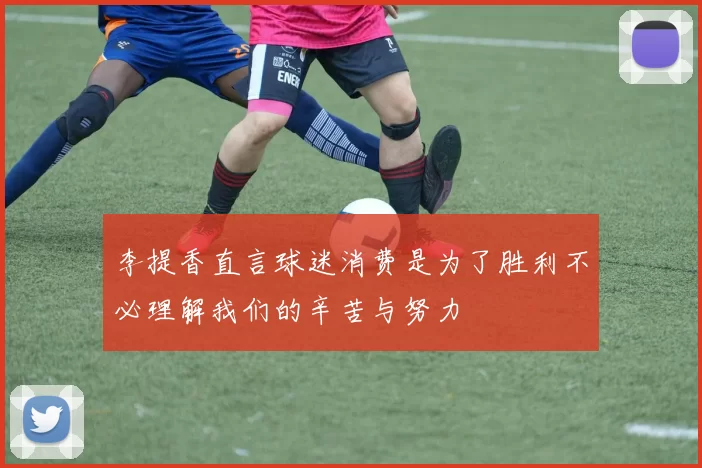 李提香直言球迷消费是为了胜利不必理解我们的辛苦与努力