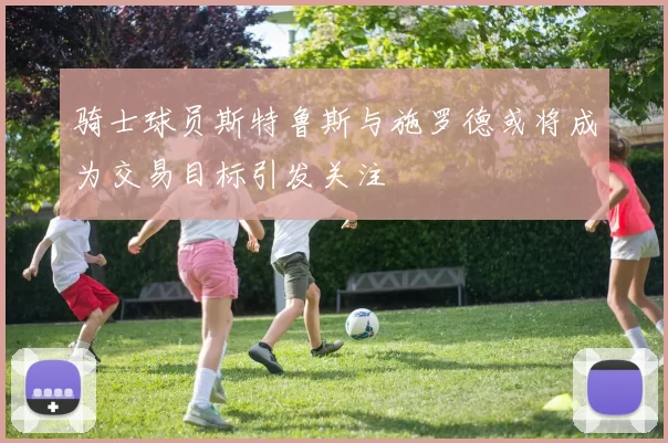 骑士球员斯特鲁斯与施罗德或将成为交易目标引发关注