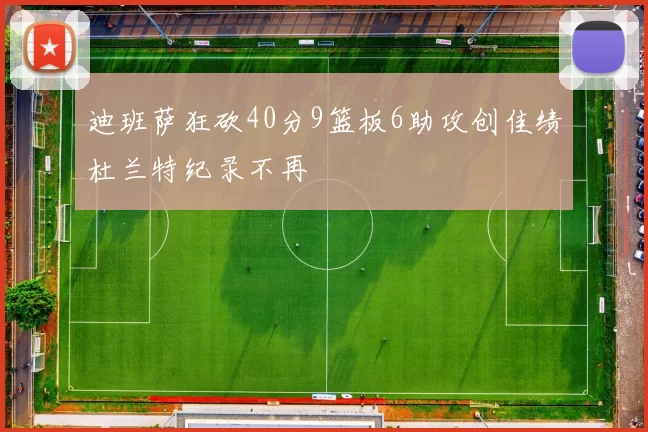 迪班萨狂砍40分9篮板6助攻创佳绩杜兰特纪录不再