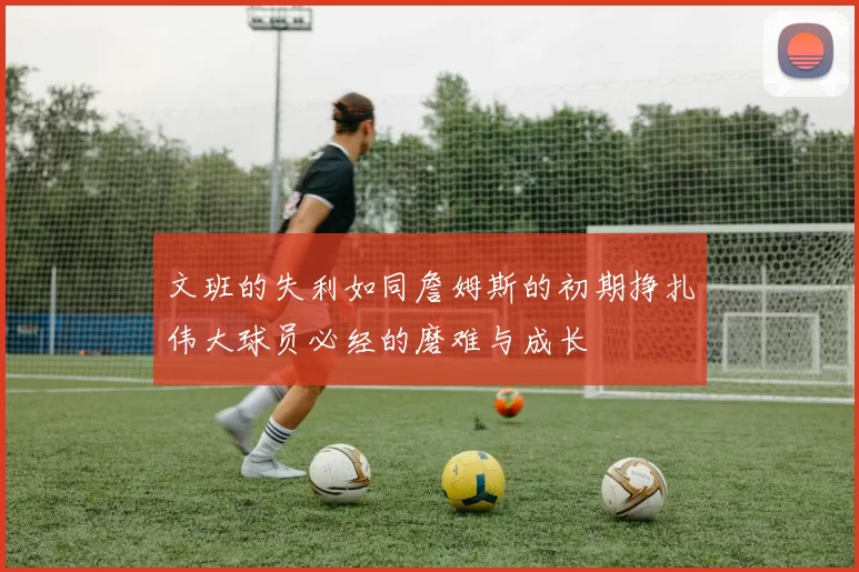 文班的失利如同詹姆斯的初期挣扎伟大球员必经的磨难与成长