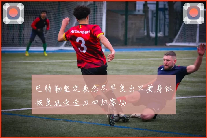 巴特勒坚定表态尽早复出只要身体恢复就会全力回归赛场