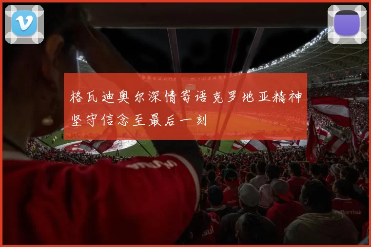 格瓦迪奥尔深情寄语克罗地亚精神坚守信念至最后一刻