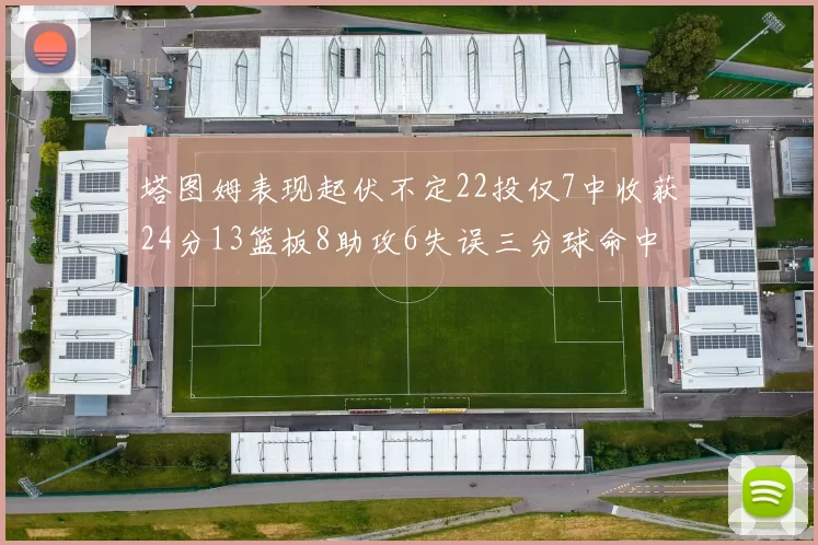 塔图姆表现起伏不定22投仅7中收获24分13篮板8助攻6失误三分球命中率低迷
