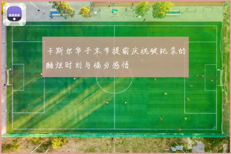 卡斯尔华子末节提前庆祝破纪录的酷炫时刻与福分感悟