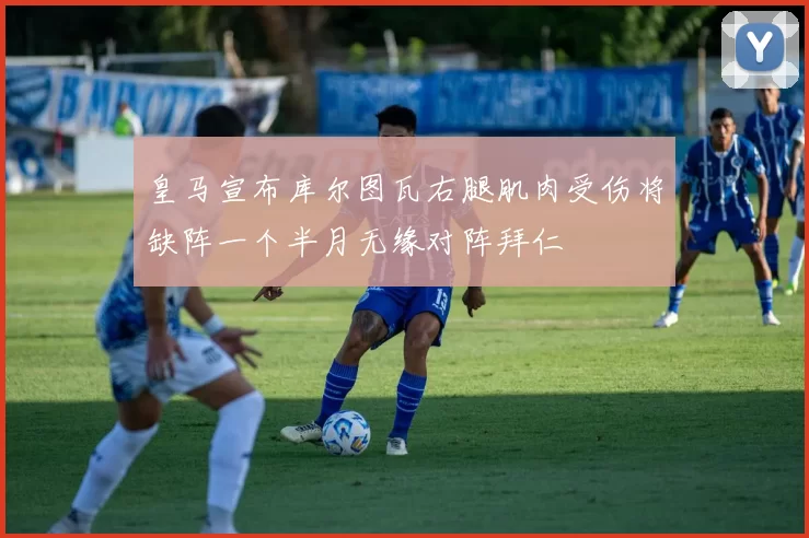 皇马宣布库尔图瓦右腿肌肉受伤将缺阵一个半月无缘对阵拜仁