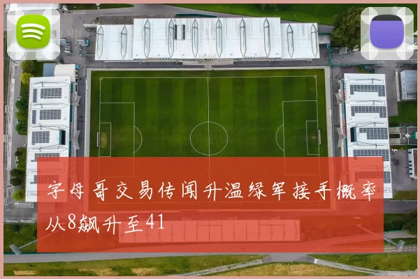 字母哥交易传闻升温绿军接手概率从8飙升至41