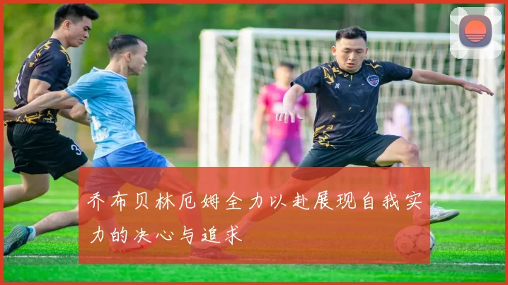 乔布贝林厄姆全力以赴展现自我实力的决心与追求