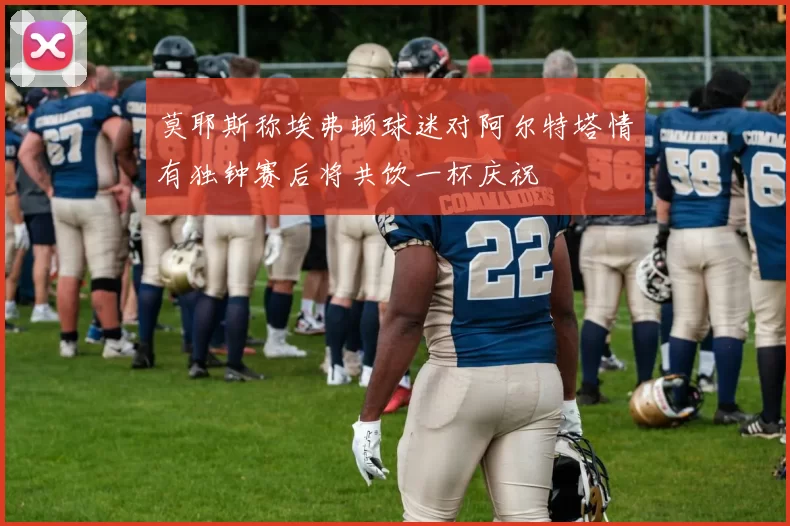 莫耶斯称埃弗顿球迷对阿尔特塔情有独钟赛后将共饮一杯庆祝