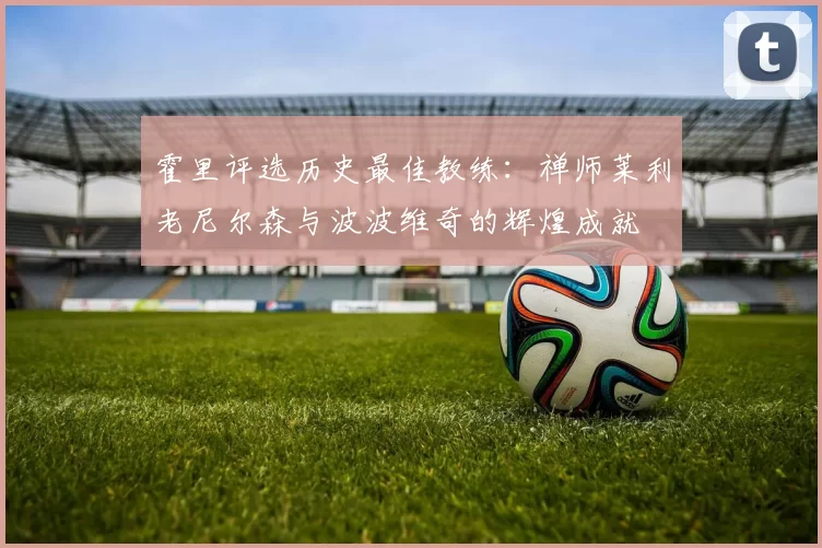 霍里评选历史最佳教练：禅师莱利老尼尔森与波波维奇的辉煌成就