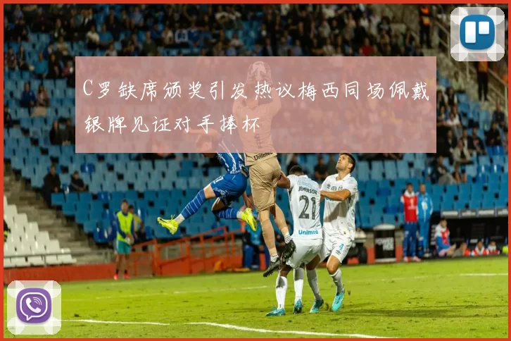 C罗缺席颁奖引发热议梅西同场佩戴银牌见证对手捧杯