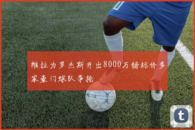 维拉为罗杰斯开出8000万镑标价多家豪门球队争抢