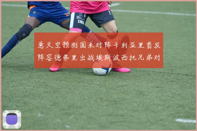 意天空预测国米对阵卡利亚里首发阵容德弗里出战埃斯波西托兄弟对决