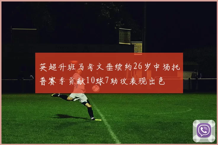英超升班马考文垂续约26岁中场托普赛季贡献10球7助攻表现出色