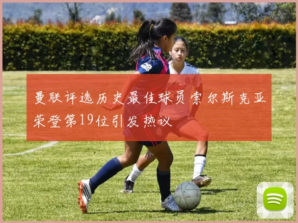 曼联评选历史最佳球员索尔斯克亚荣登第19位引发热议