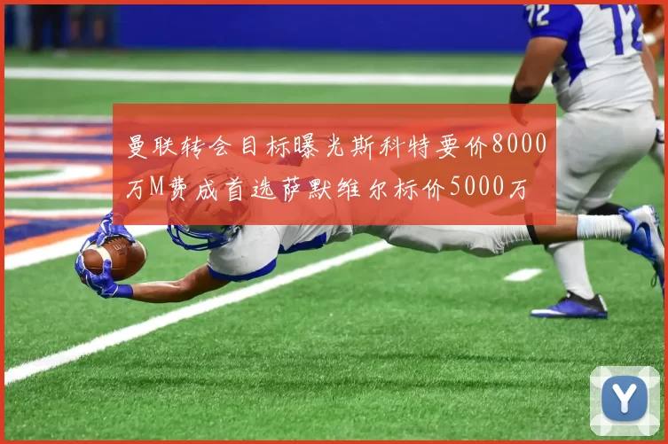 曼联转会目标曝光斯科特要价8000万M费成首选萨默维尔标价5000万
