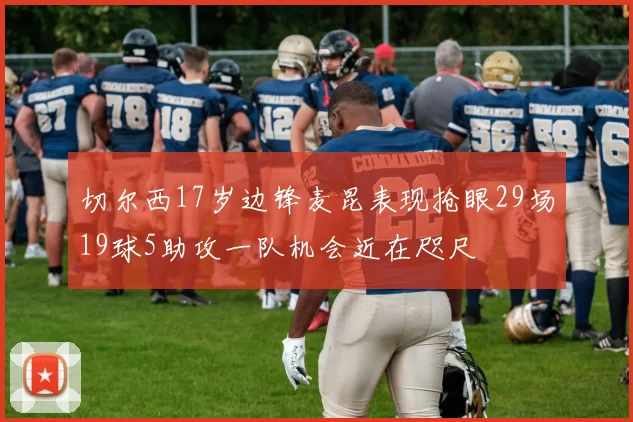 切尔西17岁边锋麦昆表现抢眼29场19球5助攻一队机会近在咫尺