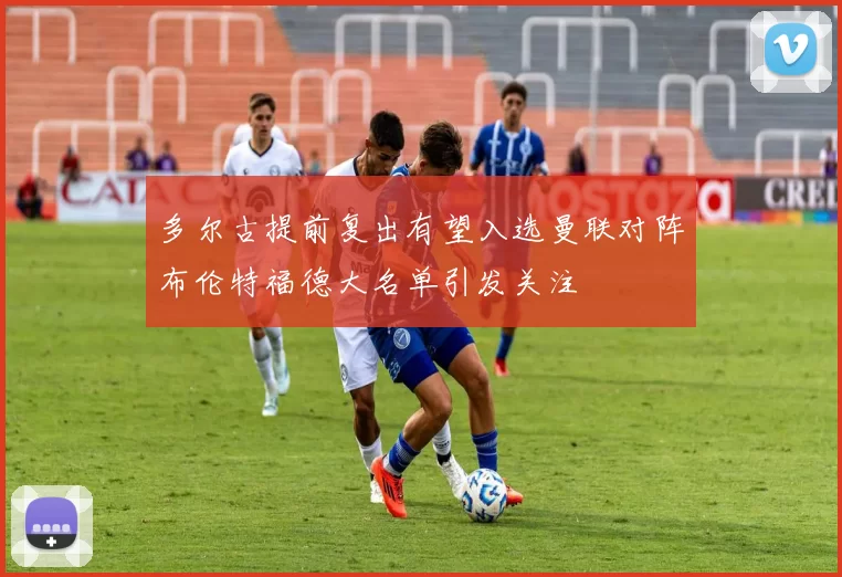 多尔古提前复出有望入选曼联对阵布伦特福德大名单引发关注