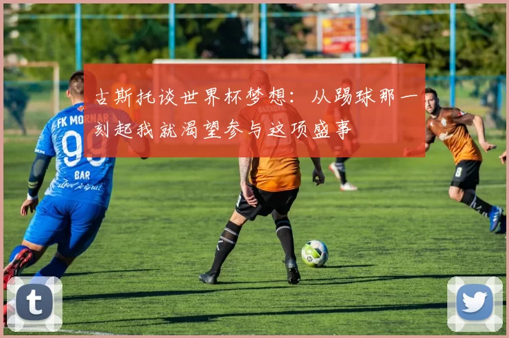 古斯托谈世界杯梦想：从踢球那一刻起我就渴望参与这项盛事