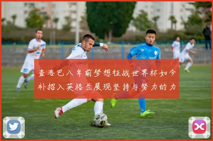 查洛巴八年前梦想征战世界杯如今补招入英格兰展现坚持与努力的力量