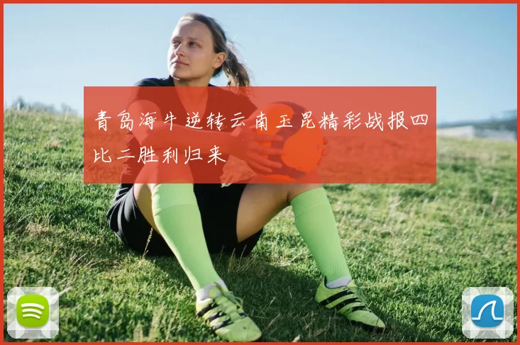 青岛海牛逆转云南玉昆精彩战报四比二胜利归来