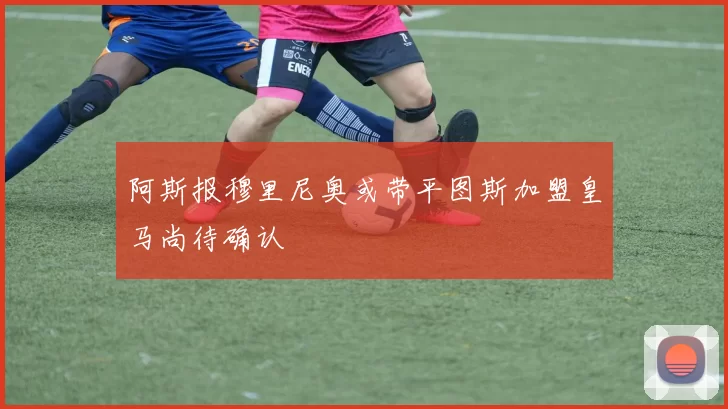 阿斯报穆里尼奥或带平图斯加盟皇马尚待确认