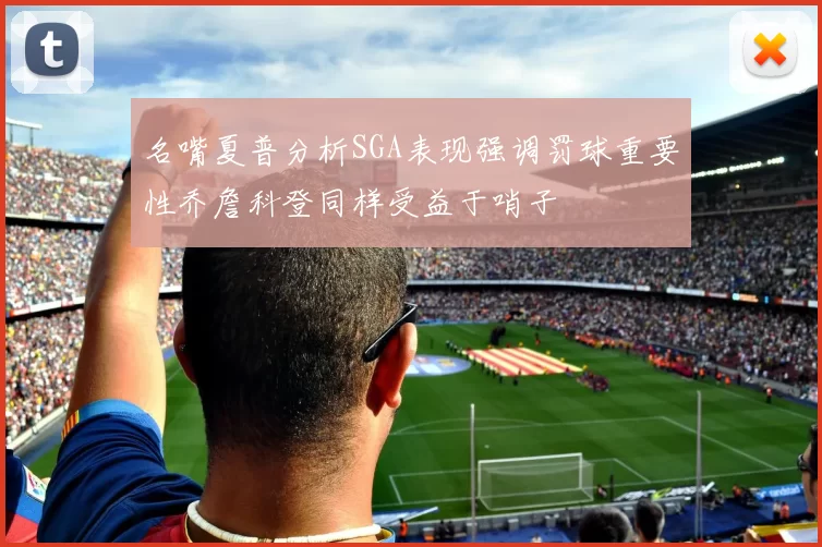 名嘴夏普分析SGA表现强调罚球重要性乔詹科登同样受益于哨子