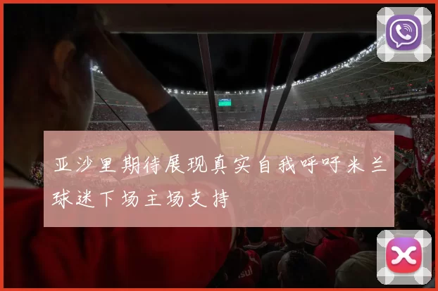 亚沙里期待展现真实自我呼吁米兰球迷下场主场支持