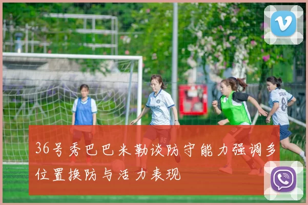 36号秀巴巴米勒谈防守能力强调多位置换防与活力表现