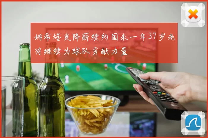 姆希塔良降薪续约国米一年37岁老将继续为球队贡献力量